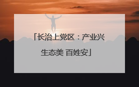 长治上党区：产业兴 生态美 百姓安