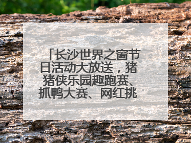 长沙世界之窗节日活动大放送，猪猪侠乐园趣跑赛、抓鸭大赛、网红挑战全都有