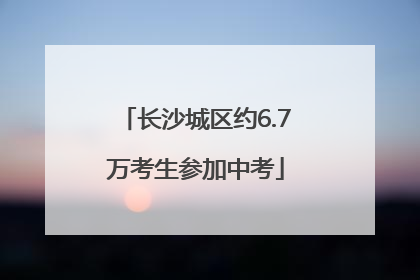 长沙城区约6.7万考生参加中考