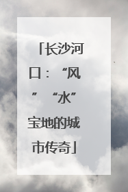 长沙河口：“风”“水”宝地的城市传奇