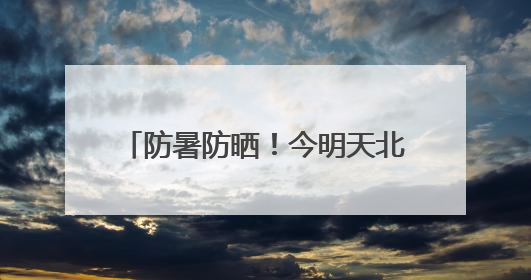 防暑防晒！今明天北京天气晴晒体感炎热 最高温可达34℃