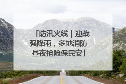 防汛火线｜迎战强降雨，多地消防昼夜抢险保民安