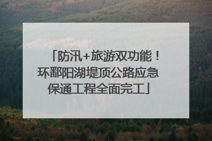防汛+旅游双功能！环鄱阳湖堤顶公路应急保通工程全面完工