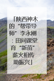陕西神木的“帮带导师”李永刚：田间课堂育“新苗” 薪火相传助振兴