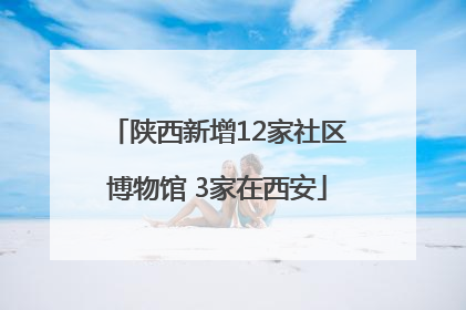 陕西新增12家社区博物馆 3家在西安