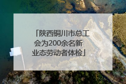 陕西铜川市总工会为200余名新业态劳动者体检