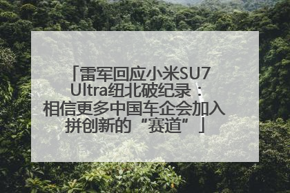 雷军回应小米SU7 Ultra纽北破纪录：相信更多中国车企会加入拼创新的“赛道”