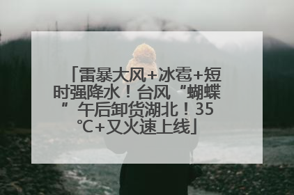 雷暴大风+冰雹+短时强降水！台风“蝴蝶”午后卸货湖北！35℃+又火速上线