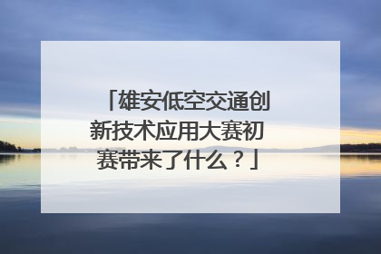 雄安低空交通创新技术应用大赛初赛带来了什么？
