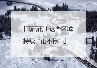雨雨雨！这些区域持续“雨不停”
