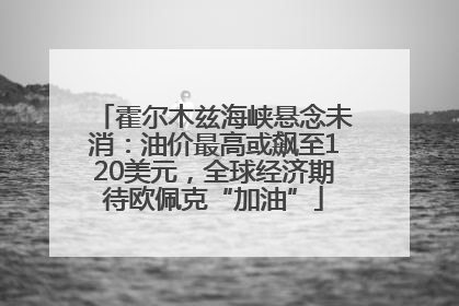 霍尔木兹海峡悬念未消：油价最高或飙至120美元，全球经济期待欧佩克“加油”
