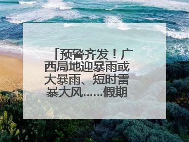 预警齐发！广西局地迎暴雨或大暴雨、短时雷暴大风……假期返程注意→