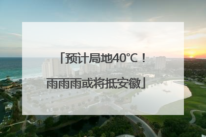 预计局地40℃！雨雨雨或将抵安徽