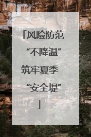 风险防范“不降温” 筑牢夏季“安全堤”