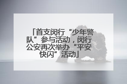 首支闵行“少年警队”参与活动，闵行公安再次举办“平安快闪”活动