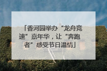 香河园举办“龙舟竞速”嘉年华，让“奔跑者”感受节日温情