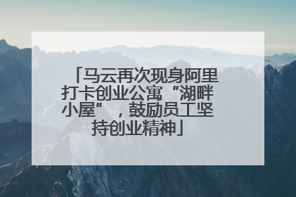 马云再次现身阿里打卡创业公寓“湖畔小屋”，鼓励员工坚持创业精神