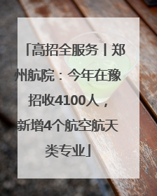 高招全服务丨郑州航院：今年在豫招收4100人，新增4个航空航天类专业