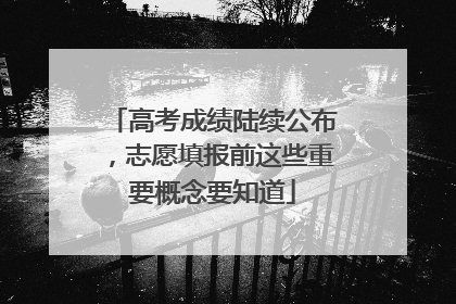 高考成绩陆续公布，志愿填报前这些重要概念要知道