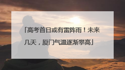 高考首日或有雷阵雨！未来几天，厦门气温逐渐攀高
