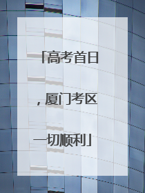高考首日，厦门考区一切顺利