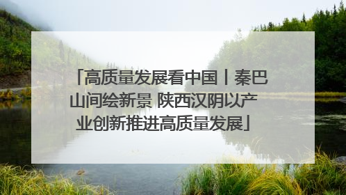 高质量发展看中国丨秦巴山间绘新景 陕西汉阴以产业创新推进高质量发展