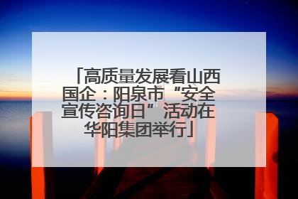 高质量发展看山西国企：阳泉市“安全宣传咨询日”活动在华阳集团举行