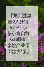 龙头过滤器2天狂销5万件 京东京喜自营618刷新余姚产业带出货纪录