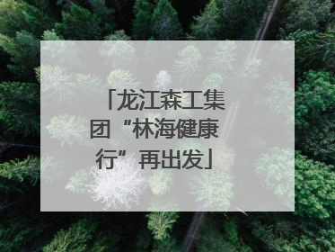 龙江森工集团“林海健康行”再出发