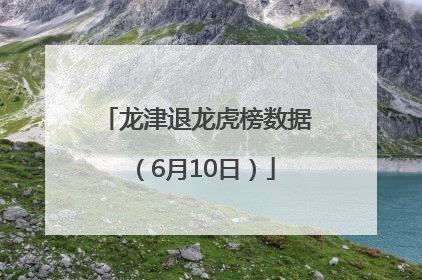 龙津退龙虎榜数据（6月10日）