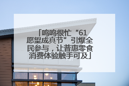 鸣鸣很忙“61 愿望成真节”引爆全民参与，让普惠零食消费体验触手可及