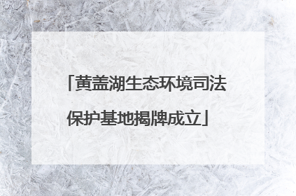 黄盖湖生态环境司法保护基地揭牌成立
