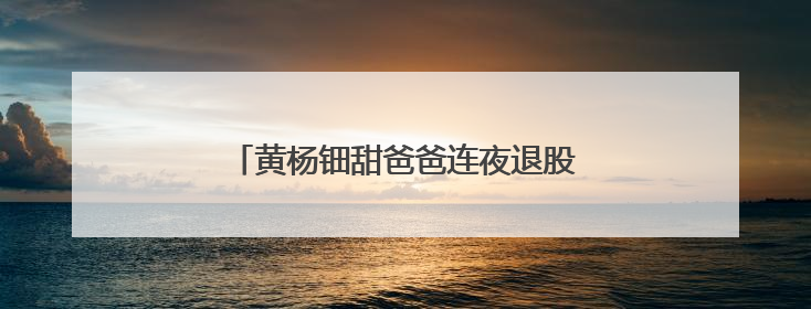 黄杨钿甜爸爸连夜退股？深圳市监局回应！