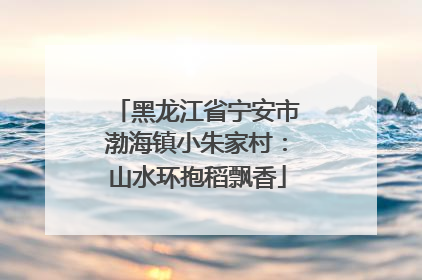黑龙江省宁安市渤海镇小朱家村：山水环抱稻飘香