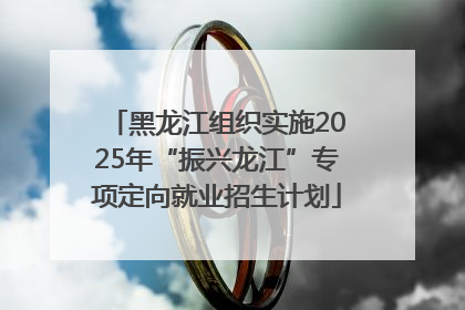 黑龙江组织实施2025年“振兴龙江”专项定向就业招生计划