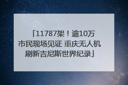 11787架！逾10万市民现场见证 重庆无人机刷新吉尼斯世界纪录