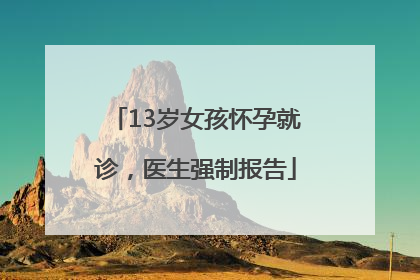 13岁女孩怀孕就诊，医生强制报告