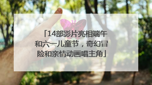 14部影片亮相端午和六一儿童节，奇幻冒险和亲情动画唱主角