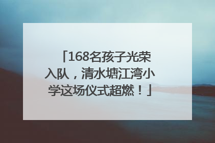 168名孩子光荣入队，清水塘江湾小学这场仪式超燃！