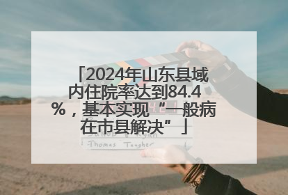2024年山东县域内住院率达到84.4%，基本实现“一般病在市县解决”