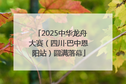 2025中华龙舟大赛（四川·巴中恩阳站）圆满落幕