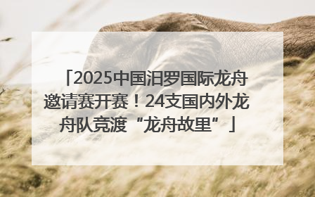 2025中国汨罗国际龙舟邀请赛开赛！24支国内外龙舟队竞渡“龙舟故里”