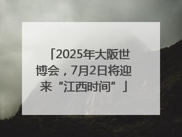 2025年大阪世博会，7月2日将迎来“江西时间”