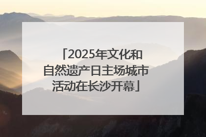 2025年文化和自然遗产日主场城市活动在长沙开幕