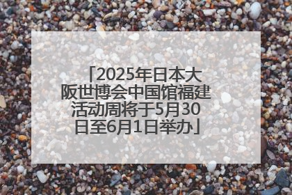 2025年日本大阪世博会中国馆福建活动周将于5月30日至6月1日举办