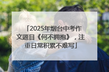 2025年烟台中考作文题目《何不拥抱》，注重日常积累不难写