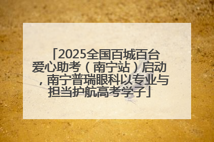 2025全国百城百台爱心助考（南宁站）启动，南宁普瑞眼科以专业与担当护航高考学子
