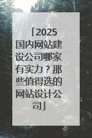 2025国内网站建设公司哪家有实力？那些值得选的网站设计公司