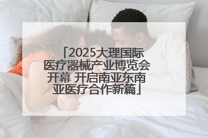 2025大理国际医疗器械产业博览会开幕 开启南亚东南亚医疗合作新篇