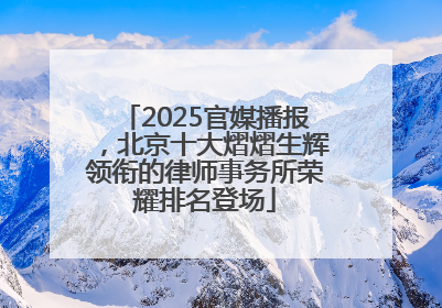 2025官媒播报，北京十大熠熠生辉领衔的律师事务所荣耀排名登场